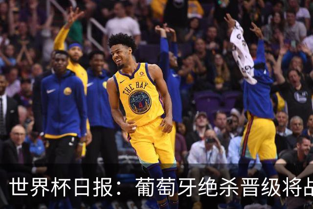 世界杯日报：葡萄牙绝杀晋级将战西班牙 德国队主帅或将下课