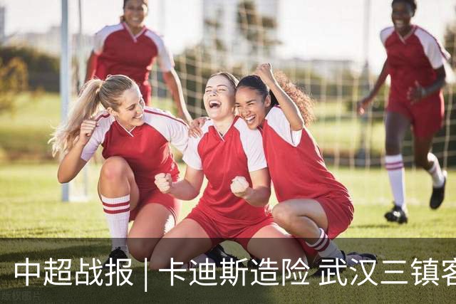 中超战报 | 卡迪斯造险 武汉三镇客场不敌北京国安