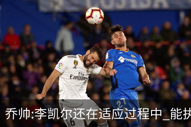乔帅:李凯尔还在适应过程中 能执教他真的很棒