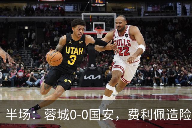 半场：蓉城0-0国安，费利佩造险，杨立瑜中框&失单刀