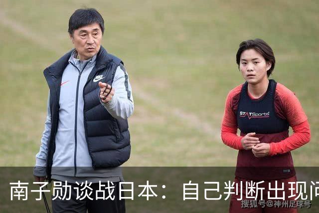 南子勋谈战日本：自己判断出现问题导致丢球，应更简单安全一点