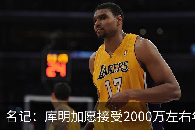 名记：库明加愿接受2000万左右年薪 老鹰不想接手范德彪需第三方