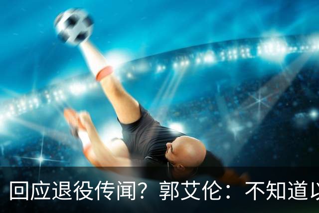 回应退役传闻？郭艾伦：不知道以后还能不能打球 还想打 没打够