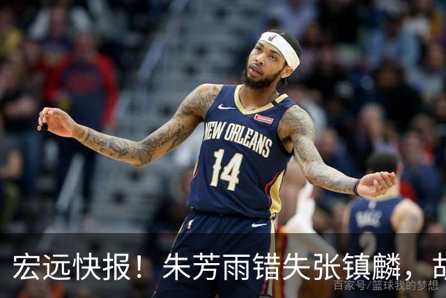 宏远快报！朱芳雨错失张镇麟，胡明轩获男篮首发机会，杜润旺续约顺利推进