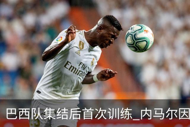 巴西队集结后首次训练 内马尔因伤缺席