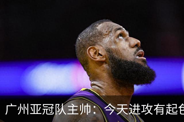广州亚冠队主帅：今天进攻有起色 队员已进步很多