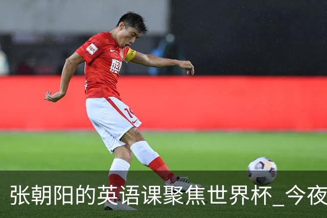 张朝阳的英语课聚焦世界杯 今夜揭幕分享文章干货满满