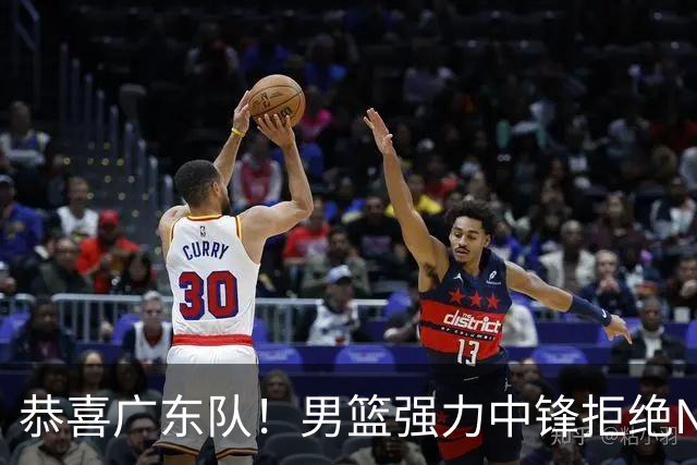 恭喜广东队！男篮强力中锋拒绝NBA合同，朱芳雨迎来重大利好！