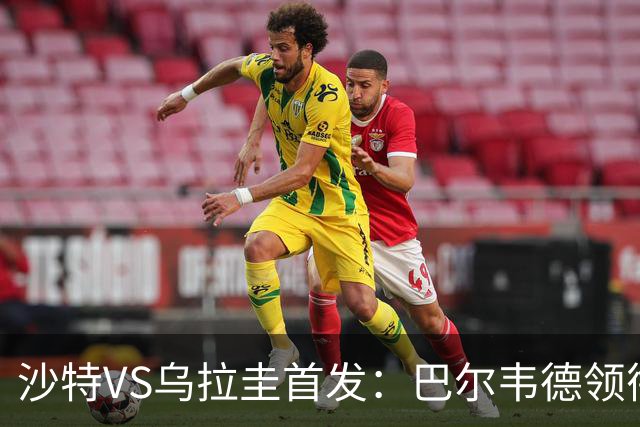 沙特VS乌拉圭首发：巴尔韦德领衔 努涅斯乌加特登场