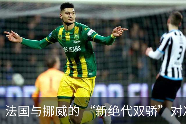 法国与挪威的 “新绝代双骄”对决成为世界杯焦点