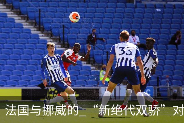 法国与挪威的 “新绝代双骄”对决成为世界杯焦点