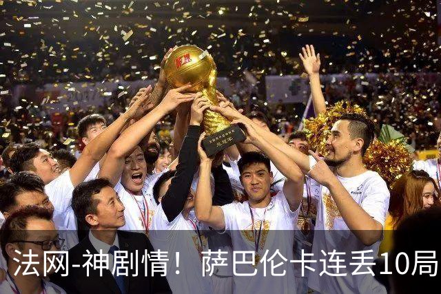 法网-神剧情！萨巴伦卡连丢10局+决胜盘吞蛋无缘四强