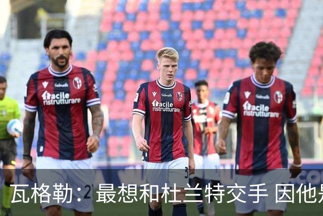 瓦格勒：最想和杜兰特交手 因他是史上最强得分手之一