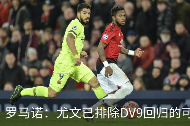 罗马诺：尤文已排除DV9回归的可能 没在谈坎比亚索和弗拉泰西互换