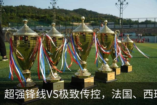 超强锋线VS极致传控，法国、西班牙谁能挺进世界杯决赛？