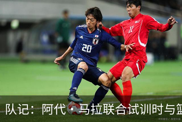 队记：阿代·马拉联合试训时与篮网进行了会面 与主帅共进午餐