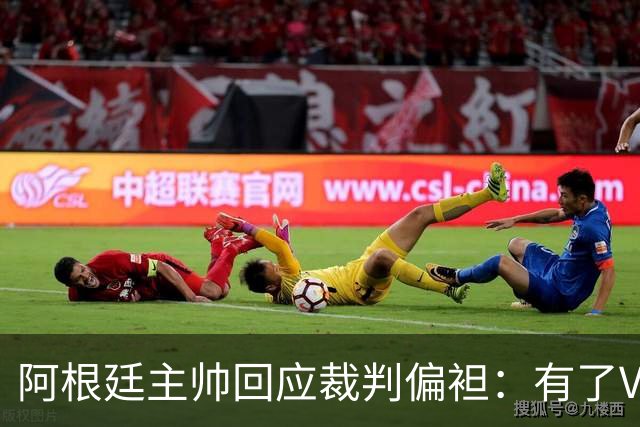 阿根廷主帅回应裁判偏袒：有了VAR系统 很难获得优待
