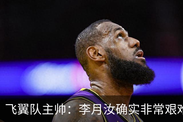 飞翼队主帅：李月汝确实非常艰难 需专注个人和集体层面