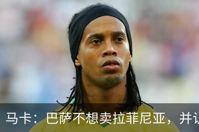 马卡：巴萨不想卖拉菲尼亚，并认为他仍是球队支柱之一