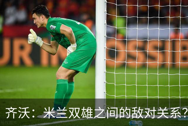 齐沃：米兰双雄之间的敌对关系？米兰是欧洲最伟大俱乐部之一