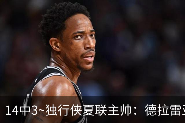 14中3~独行侠夏联主帅：德拉雷亚手感不佳但很成熟 我对他很满意
