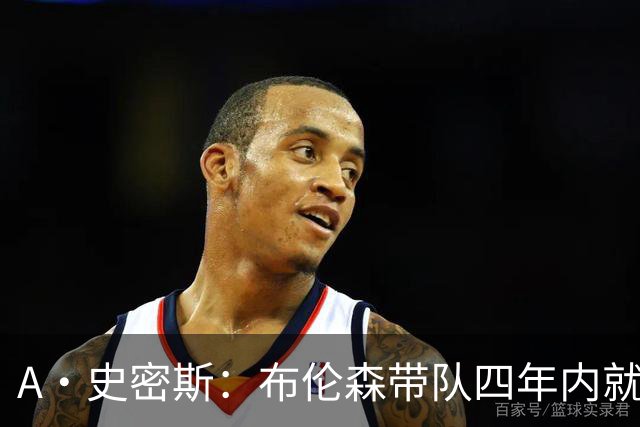 A·史密斯：布伦森带队四年内就夺冠 可我当初却想要杜兰特和欧文