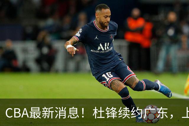 CBA最新消息！杜锋续约广东，上海夺冠！白边触碰底线已全网封杀