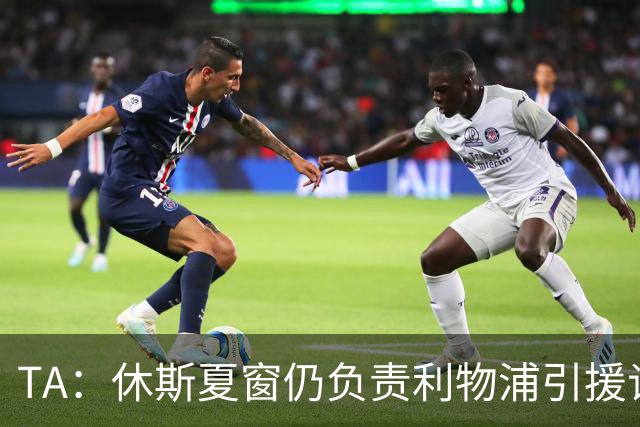 TA：休斯夏窗仍负责利物浦引援谈判工作，俱乐部有意巴尔科拉